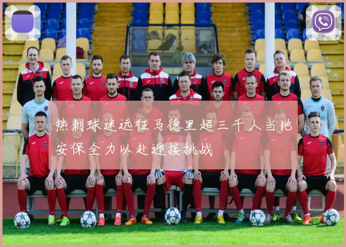 热刺球迷远征马德里超三千人当地安保全力以赴迎接挑战