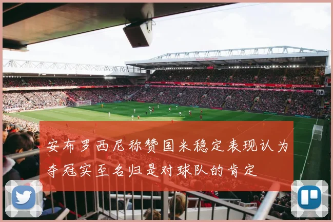 安布罗西尼称赞国米稳定表现认为夺冠实至名归是对球队的肯定