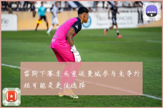 雷斯下赛季或重返曼城参与竞争外租可能是更佳选择