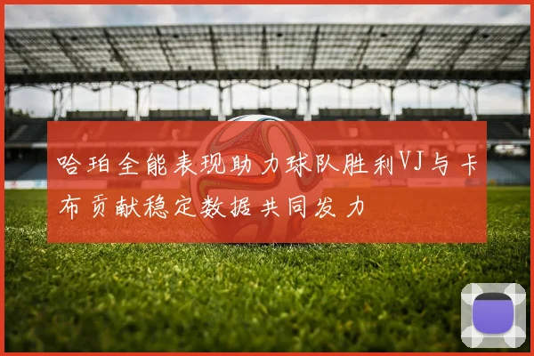 哈珀全能表现助力球队胜利VJ与卡布贡献稳定数据共同发力