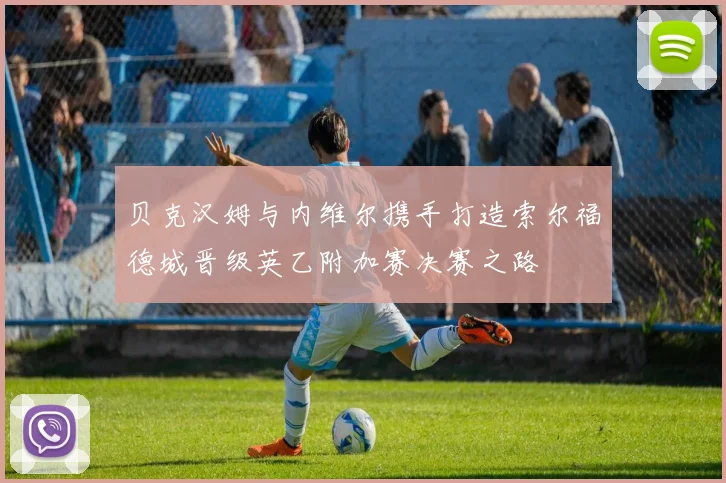 贝克汉姆与内维尔携手打造索尔福德城晋级英乙附加赛决赛之路