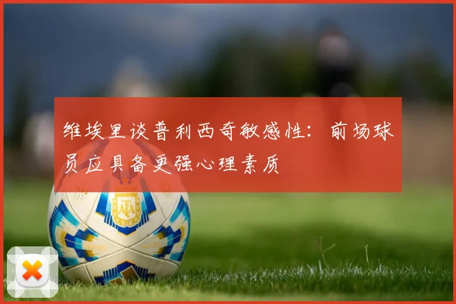 维埃里谈普利西奇敏感性：前场球员应具备更强心理素质