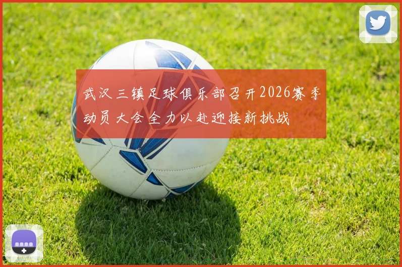 武汉三镇足球俱乐部召开2026赛季动员大会全力以赴迎接新挑战