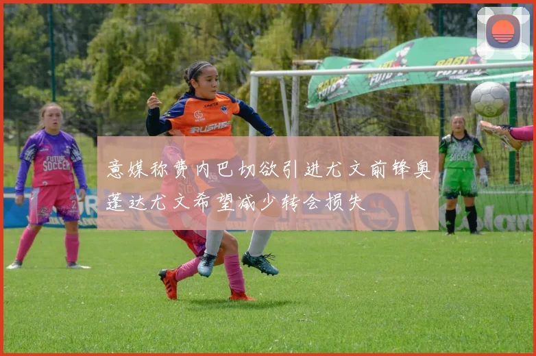 意媒称费内巴切欲引进尤文前锋奥蓬达尤文希望减少转会损失