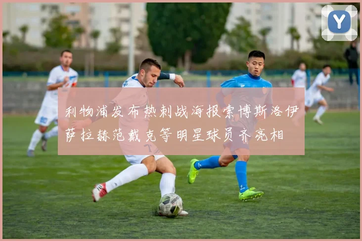 利物浦发布热刺战海报索博斯洛伊萨拉赫范戴克等明星球员齐亮相
