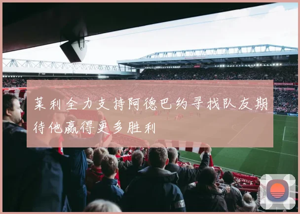 莱利全力支持阿德巴约寻找队友期待他赢得更多胜利