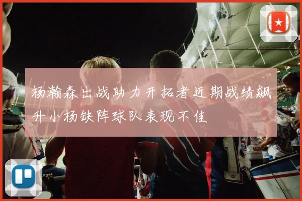 杨瀚森出战助力开拓者近期战绩飙升小杨缺阵球队表现不佳