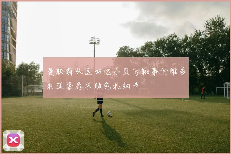 曼联前队医回忆小贝飞靴事件维多利亚紧急求助包扎细节
