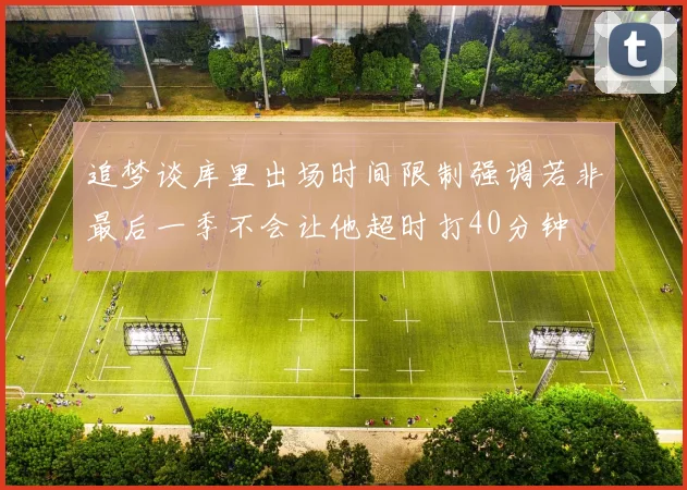 追梦谈库里出场时间限制强调若非最后一季不会让他超时打40分钟