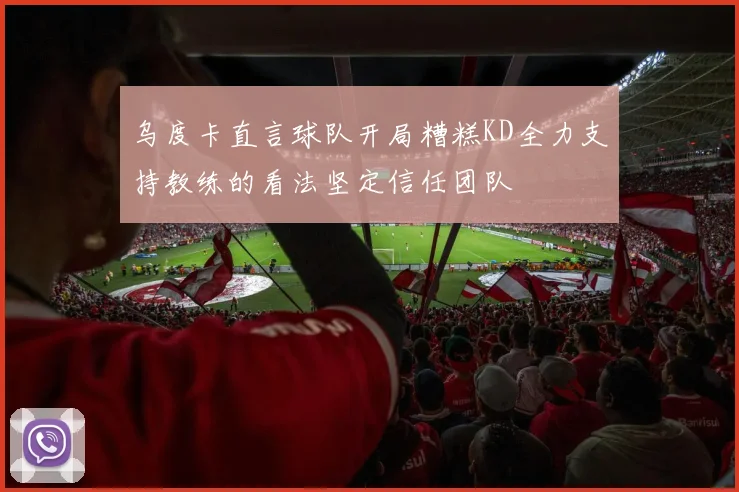 乌度卡直言球队开局糟糕KD全力支持教练的看法坚定信任团队