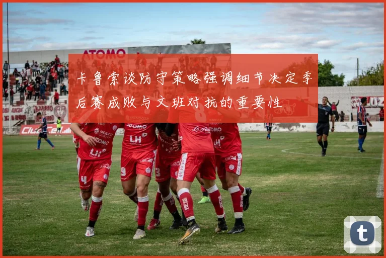 卡鲁索谈防守策略强调细节决定季后赛成败与文班对抗的重要性