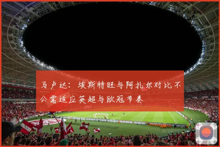 马卢达：埃斯特旺与阿扎尔对比不公需适应英超与欧冠节奏
