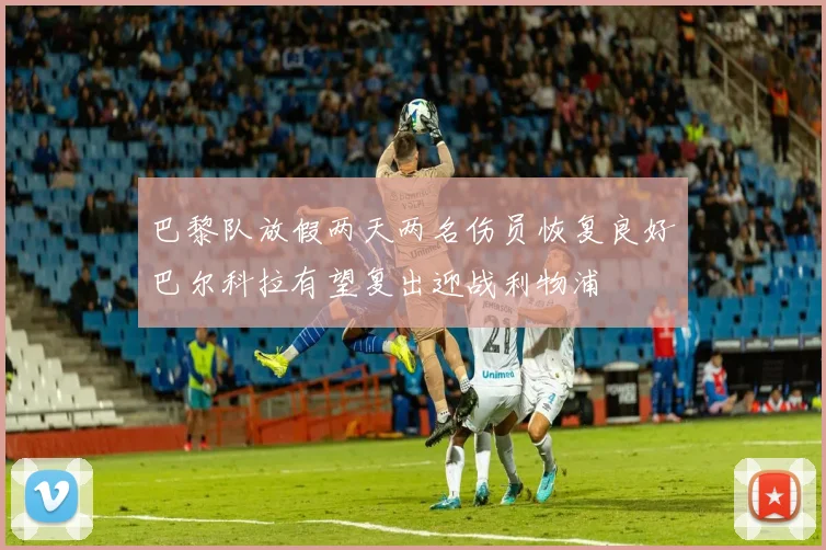 巴黎队放假两天两名伤员恢复良好巴尔科拉有望复出迎战利物浦