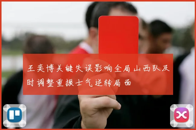 王奕博关键失误影响全局山西队及时调整重振士气逆转局面