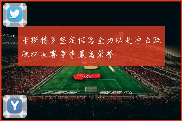 卡斯特罗坚定信念全力以赴冲击欧联杯决赛争夺最高荣誉