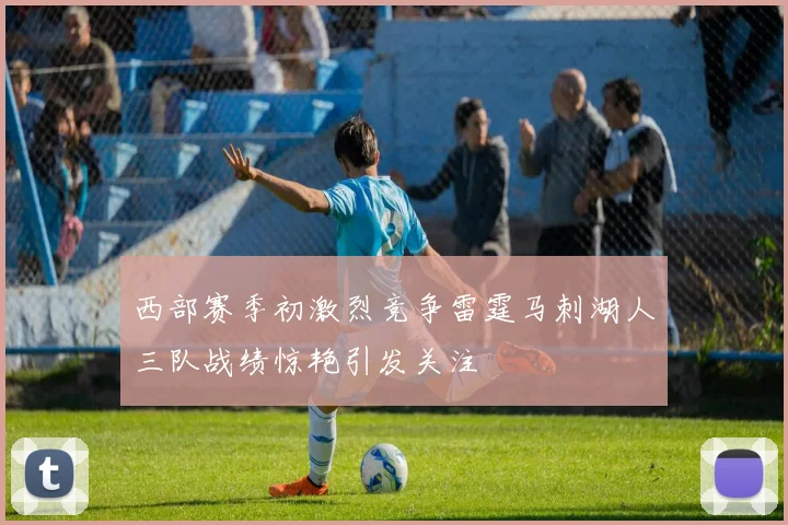 西部赛季初激烈竞争雷霆马刺湖人三队战绩惊艳引发关注
