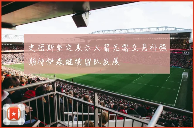 史密斯坚定表示火箭无需交易补强期待伊森继续留队发展