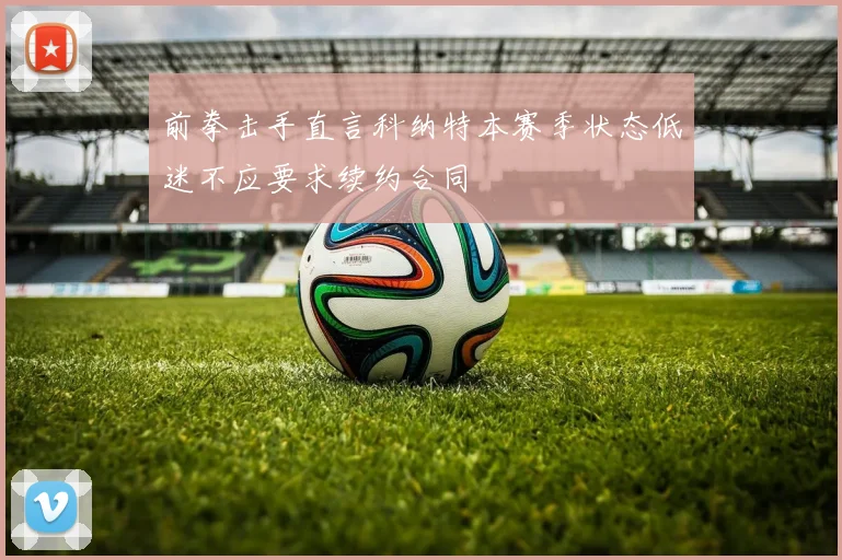 前拳击手直言科纳特本赛季状态低迷不应要求续约合同