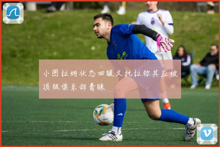 小图拉姆状态回暖文托拉称其应被顶级俱乐部青睐