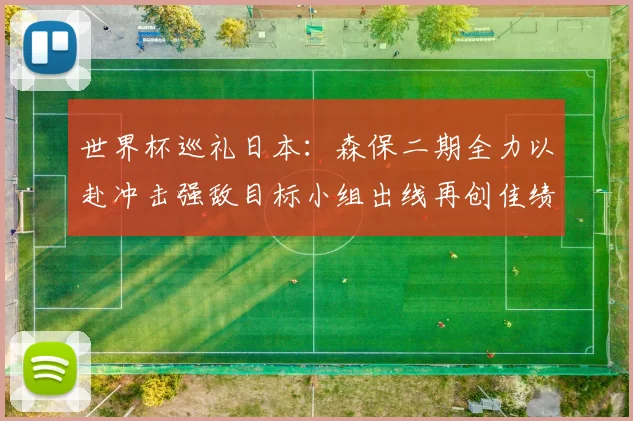 世界杯巡礼日本：森保二期全力以赴冲击强敌目标小组出线再创佳绩