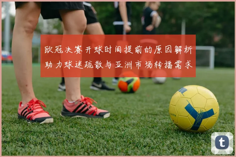 欧冠决赛开球时间提前的原因解析助力球迷疏散与亚洲市场转播需求