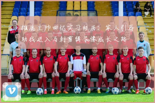 雄鹿主帅回忆实习经历：家人引荐助我进入马刺剪辑录像成长之路