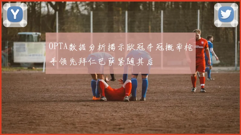 OPTA数据分析揭示欧冠夺冠概率枪手领先拜仁巴萨紧随其后