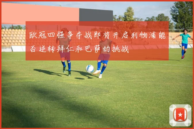 欧冠四强争夺战即将开启利物浦能否逆转拜仁和巴萨的挑战
