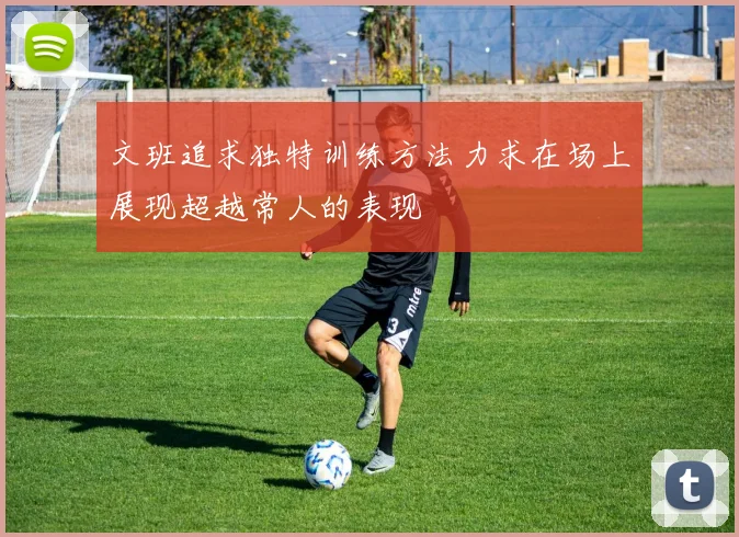 文班追求独特训练方法力求在场上展现超越常人的表现