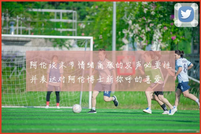 阿伦谈末节情绪高涨的发声必要性并表达对阿伦博士新称呼的喜爱