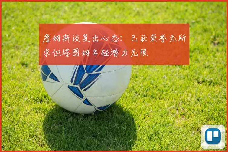 詹姆斯谈复出心态：已获荣誉无所求但塔图姆年轻潜力无限