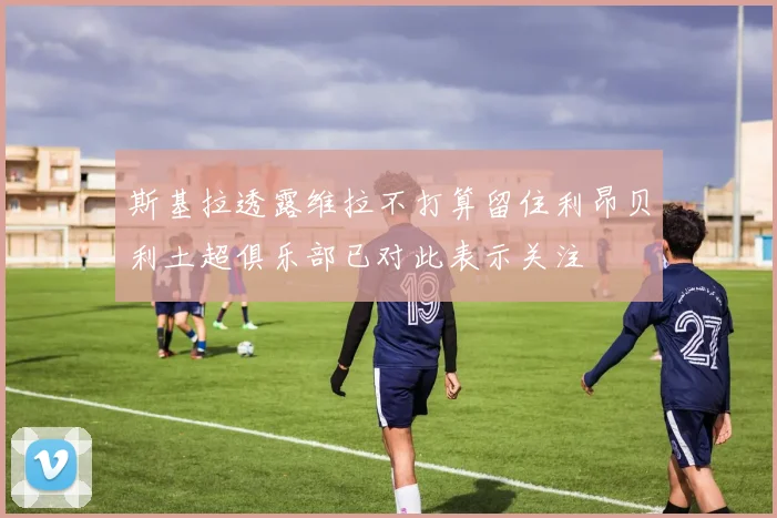 斯基拉透露维拉不打算留住利昂贝利土超俱乐部已对此表示关注